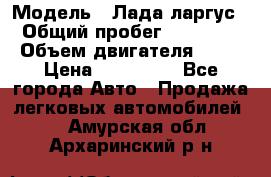  › Модель ­ Лада ларгус  › Общий пробег ­ 200 000 › Объем двигателя ­ 16 › Цена ­ 400 000 - Все города Авто » Продажа легковых автомобилей   . Амурская обл.,Архаринский р-н